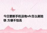 今日更新手机没有nfc怎么刷地铁 方便不怕丢