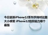 今日更新iPhone12系列手持对比图大小感受 iPhone12拍照能力哪个最强