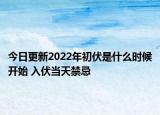 今日更新2022年初伏是什么时候开始 入伏当天禁忌