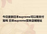 今日更新日本supreme可以用支付宝吗 日本supreme实体店铺地址