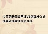 今日更新荣耀平板V6搭载什么处理器处理器性能怎么样