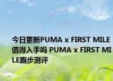 今日更新PUMA x FIRST MILE值得入手吗 PUMA x FIRST MILE跑步测评