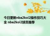今日更新nba2kol2操作技巧大全 nba2kol2球员推荐