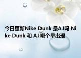 今日更新Nike Dunk 是AJ吗 Nike Dunk 和 AJ哪个早出现