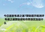 今日更新韦德之道7赞助版开箱测评 韦德之道赞助版和市售版区别是什么