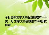 今日更新加拿大鹅羽绒服成本一千卖一万 加拿大鹅羽绒服2020新款推荐