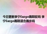 今日更新李宁Eazgo跑鞋软吗 李宁Eazgo跑鞋适合跑步吗