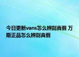 今日更新vans怎么辨别真假 万斯正品怎么辨别真假