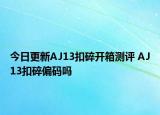 今日更新AJ13扣碎开箱测评 AJ13扣碎偏码吗