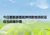 今日更新房屋抵押贷款他项权证应当由谁办理