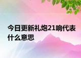今日更新礼炮21响代表什么意思