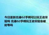 今日更新北通G2手柄可以玩王者荣耀吗 北通G2手柄玩王者荣耀会被封号吗
