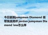 今日更新jumpman Diamond 低帮实战测评 jordan jumpman Diamond low怎么样