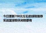 今日更新700元左右的球鞋推荐实战篮球鞋休闲鞋都有