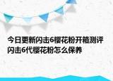 今日更新闪击6樱花粉开箱测评 闪击6代樱花粉怎么保养