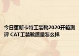今日更新卡特工装靴2020开箱测评 CAT工装靴质量怎么样
