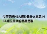今日更新NBA顺位是什么意思 NBA顺位最低的巨星是谁