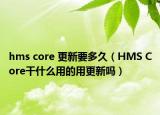 hms core 更新要多久（HMS Core干什么用的用更新吗）