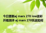 今日更新aj mars 270 low迷彩开箱测评 aj mars 270实战如何