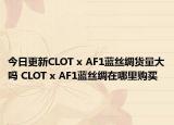今日更新CLOT x AF1蓝丝绸货量大吗 CLOT x AF1蓝丝绸在哪里购买