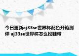 今日更新aj33se世界杯配色开箱测评 aj33se世界杯怎么松鞋带