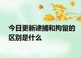 今日更新逮捕和拘留的区别是什么
