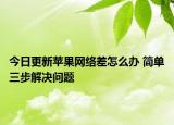 今日更新苹果网络差怎么办 简单三步解决问题