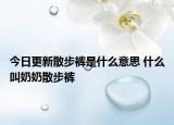 今日更新散步裤是什么意思 什么叫奶奶散步裤