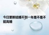 今日更新结婚不到一年是不是不能离婚
