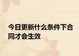 今日更新什么条件下合同才会生效