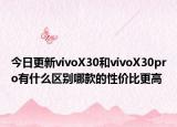 今日更新vivoX30和vivoX30pro有什么区别哪款的性价比更高