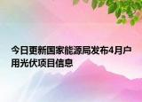 今日更新国家能源局发布4月户用光伏项目信息