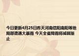 今日更新4月25日昨天河南信阳南阳等地局部遭遇大暴雨 今天全省降雨将减弱渐止