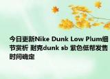 今日更新Nike Dunk Low Plum细节赏析 耐克dunk sb 紫色低帮发售时间确定