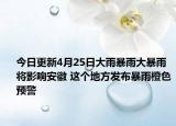 今日更新4月25日大雨暴雨大暴雨将影响安徽 这个地方发布暴雨橙色预警