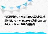 今日更新Air Max 2090设计灵感是什么 Air Max 2090为什么叫2090 Air Max 2090偏码吗