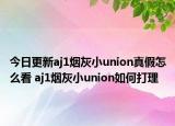 今日更新aj1烟灰小union真假怎么看 aj1烟灰小union如何打理