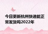 今日更新杭州快递能正常发货吗2022年