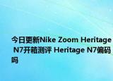 今日更新Nike Zoom Heritage N7开箱测评 Heritage N7偏码吗