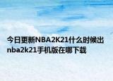 今日更新NBA2K21什么时候出 nba2k21手机版在哪下载