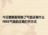 今日更新耐克除了气垫还有什么 NIKE气垫的正确打开方式