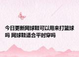 今日更新网球鞋可以用来打篮球吗 网球鞋适合平时穿吗