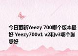 今日更新Yeezy 700哪个版本最好 Yeezy700v1 v2和v3哪个脚感好