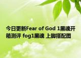 今日更新Fear of God 1黑魂开箱测评 fog1黑魂 上脚搭配图