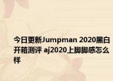 今日更新Jumpman 2020黑白开箱测评 aj2020上脚脚感怎么样