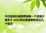 今日更新社保缴费基数一个月至少要多少 2022年社保缴费标准分几个档次