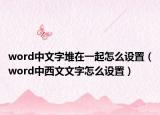 word中文字堆在一起怎么设置（word中西文文字怎么设置）