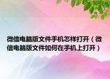 微信电脑版文件手机怎样打开（微信电脑版文件如何在手机上打开）