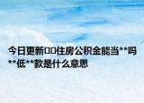 今日更新﻿﻿住房公积金能当**吗**低**款是什么意思