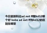 今日更新科比ad nxt ff跟kd12哪个好 kobe ad nxt ff与kd12的区别在哪里